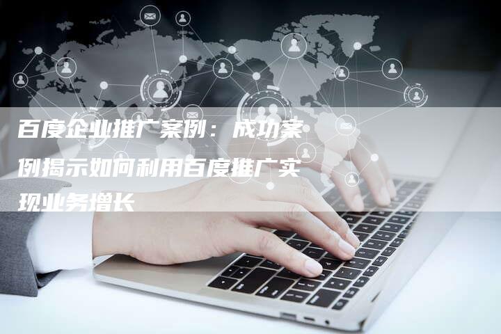 百度企业推广案例：成功案例揭示如何利用百度推广实现业务增长