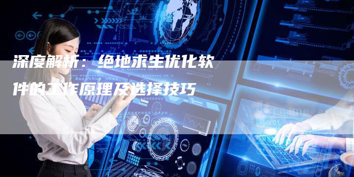 深度解析：绝地求生优化软件的工作原理及选择技巧