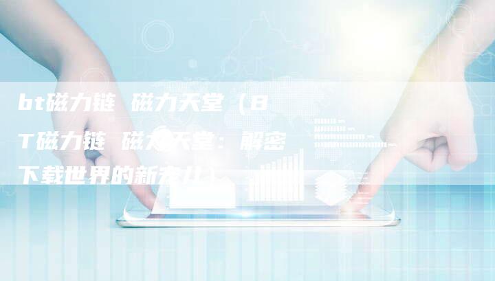 bt磁力链 磁力天堂（BT磁力链 磁力天堂：解密下载世界的新宠儿）