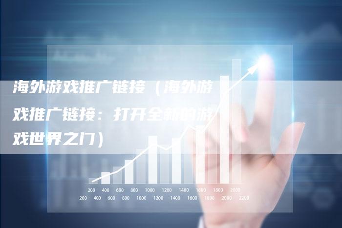 海外游戏推广链接（海外游戏推广链接：打开全新的游戏世界之门）