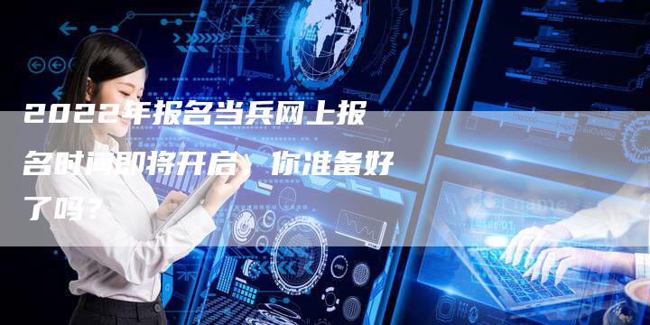 2022年报名当兵网上报名时间即将开启，你准备好了吗？