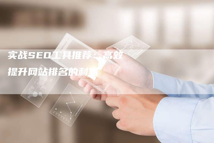 实战SEO工具推荐：高效提升网站排名的利器