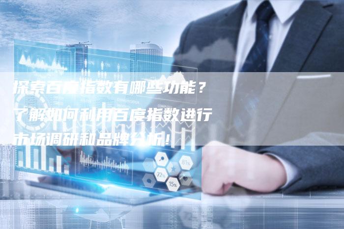 探索百度指数有哪些功能？了解如何利用百度指数进行市场调研和品牌分析！