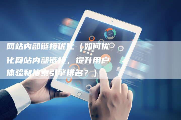 网站内部链接优化（如何优化网站内部链接，提升用户体验和搜索引擎排名？）
