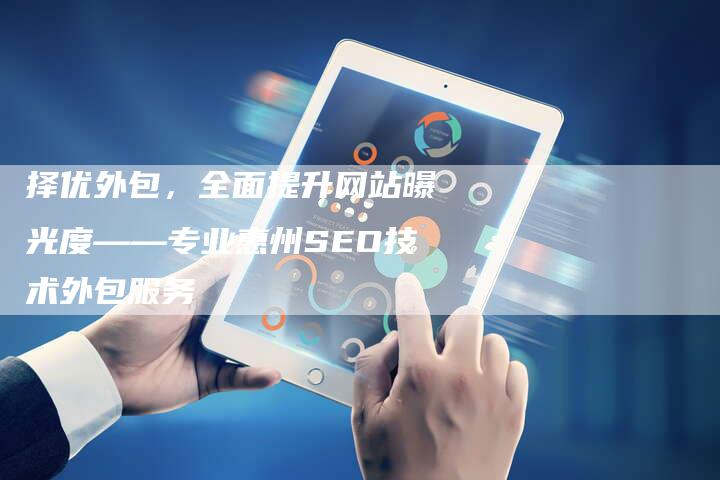 择优外包，全面提升网站曝光度——专业惠州SEO技术外包服务