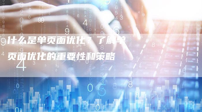 什么是单页面优化？了解单页面优化的重要性和策略