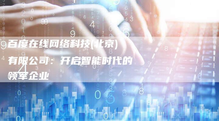 百度在线网络科技(北京)有限公司：开启智能时代的领军企业