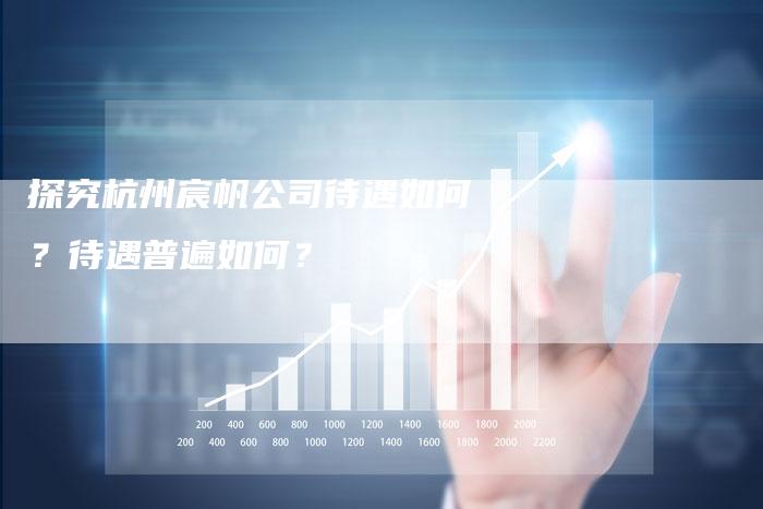 探究杭州宸帆公司待遇如何？待遇普遍如何？