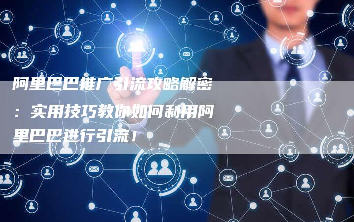 阿里巴巴推广引流攻略解密：实用技巧教你如何利用阿里巴巴进行引流！