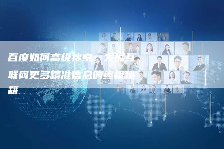 百度如何高级搜索：发掘互联网更多精准信息的终极秘籍