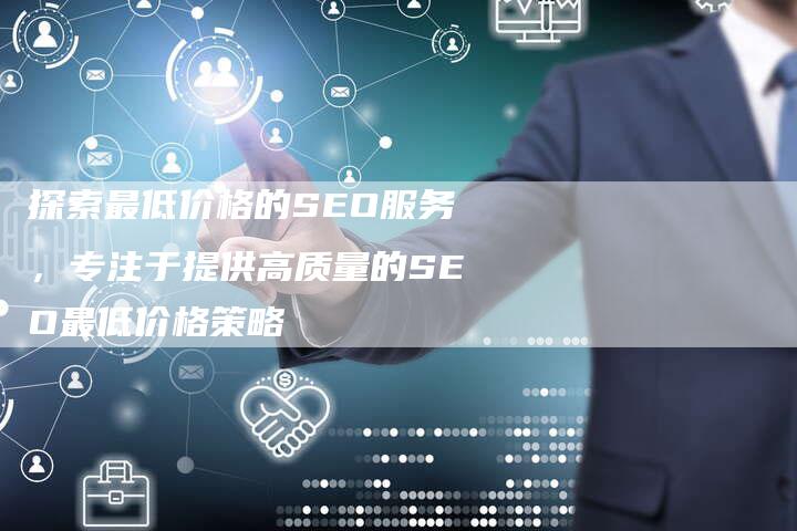 探索最低价格的SEO服务，专注于提供高质量的SEO最低价格策略