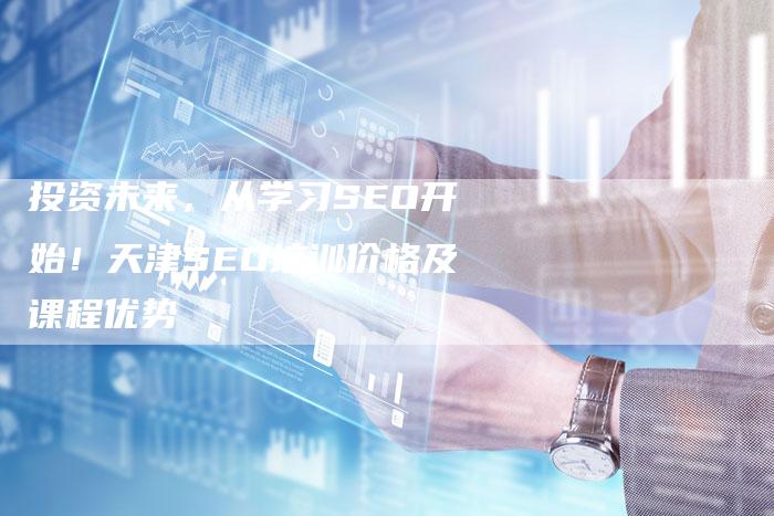 投资未来，从学习SEO开始！天津SEO培训价格及课程优势