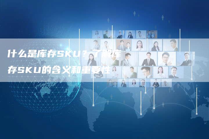 什么是库存SKU？了解库存SKU的含义和重要性