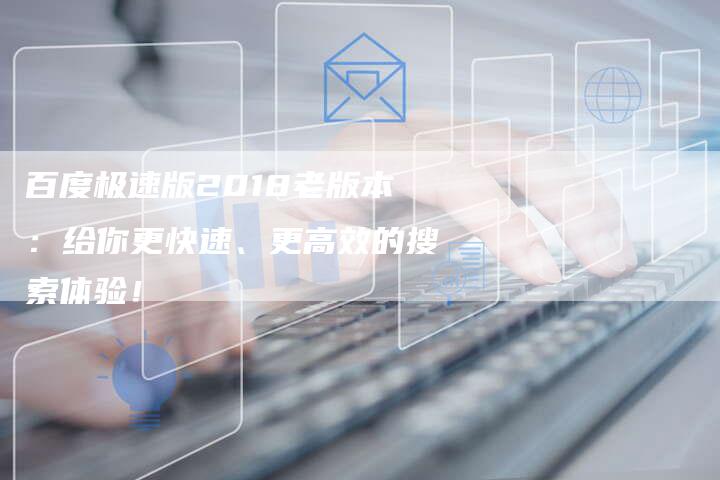 百度极速版2018老版本：给你更快速、更高效的搜索体验！