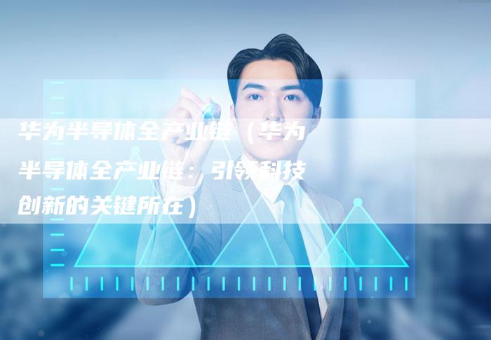 华为半导体全产业链（华为半导体全产业链：引领科技创新的关键所在）