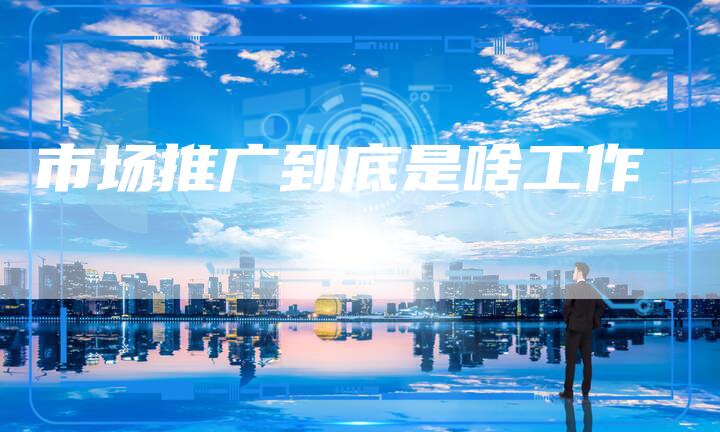 市场推广到底是啥工作