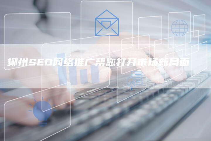 柳州SEO网络推广帮您打开市场新局面