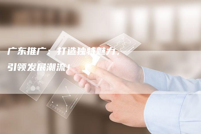 广东推广：打造独特魅力，引领发展潮流！