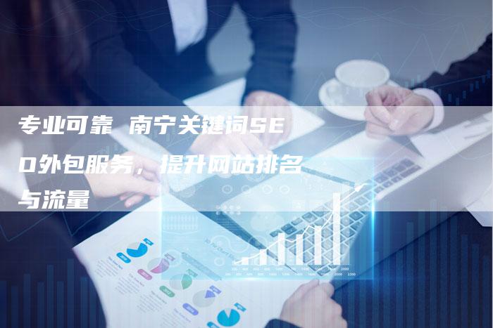 专业可靠 南宁关键词SEO外包服务，提升网站排名与流量