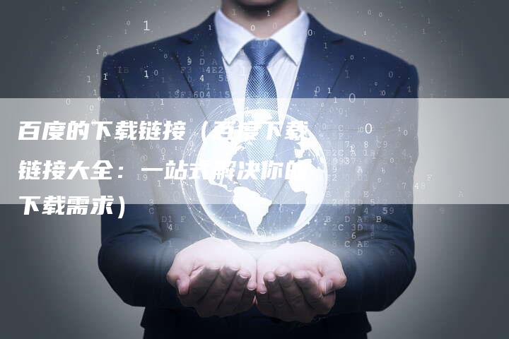 百度的下载链接（百度下载链接大全：一站式解决你的下载需求）