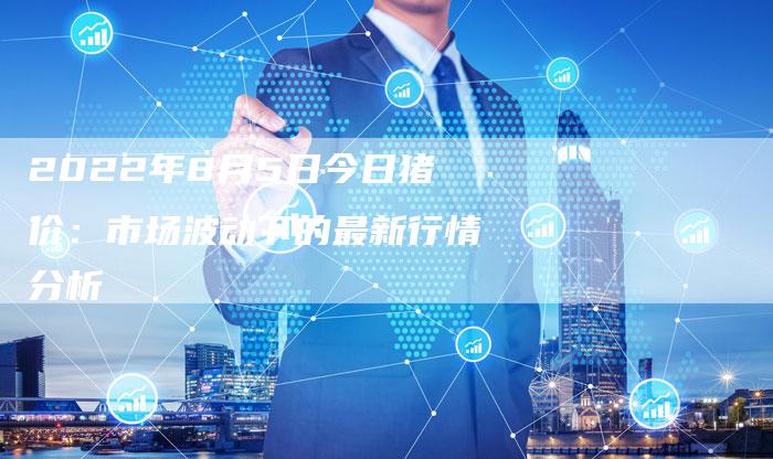 2022年8月5日今日猪价：市场波动下的最新行情分析