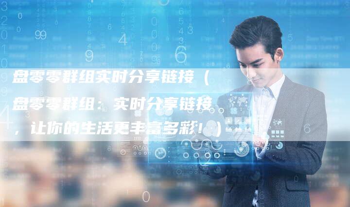 盘零零群组实时分享链接（盘零零群组：实时分享链接，让你的生活更丰富多彩！）