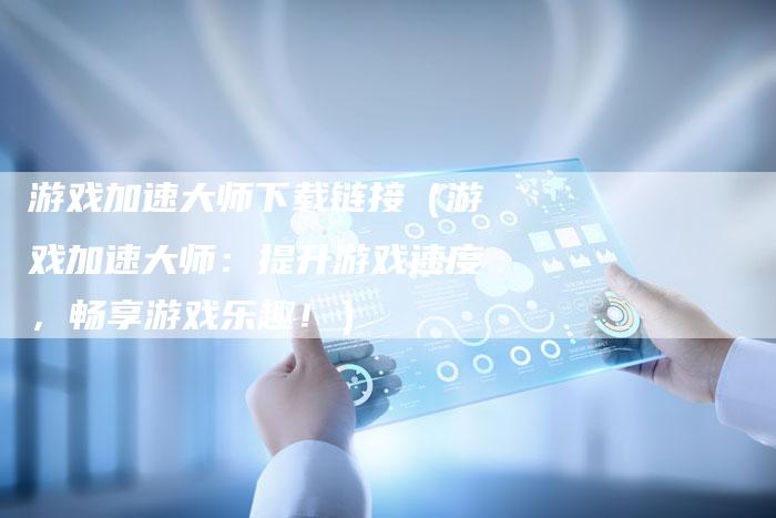 游戏加速大师下载链接（游戏加速大师：提升游戏速度，畅享游戏乐趣！）