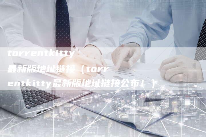 torrentkitty最新版地址链接（torrentkitty最新版地址链接公布！）