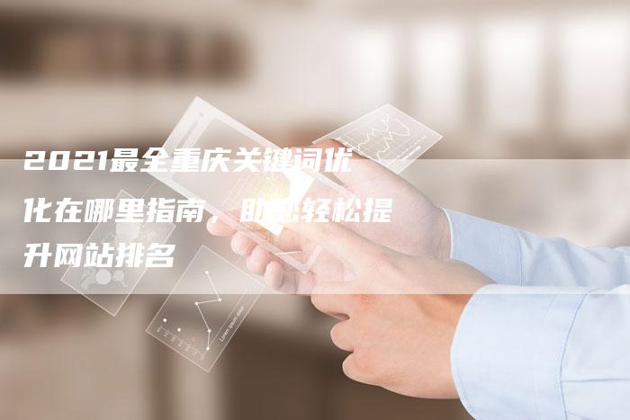 2021最全重庆关键词优化在哪里指南，助您轻松提升网站排名