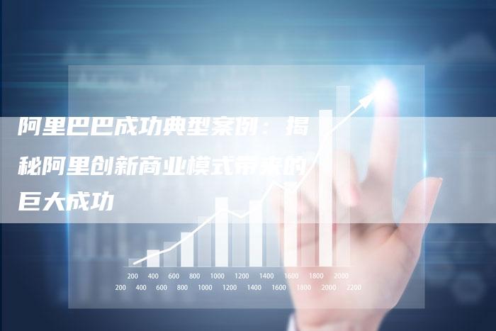 阿里巴巴成功典型案例：揭秘阿里创新商业模式带来的巨大成功