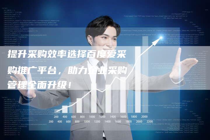 提升采购效率选择百度爱采购推广平台，助力企业采购管理全面升级！