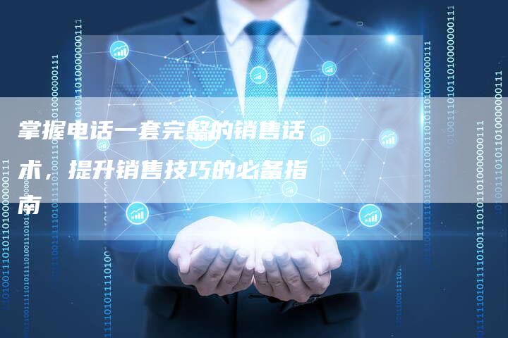 掌握电话一套完整的销售话术，提升销售技巧的必备指南