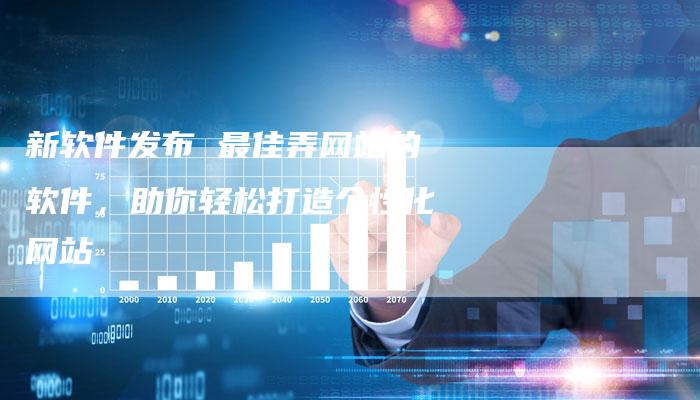新软件发布 最佳弄网站的软件，助你轻松打造个性化网站
