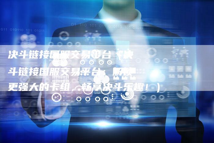 决斗链接国服交易平台（决斗链接国服交易平台：解锁更强大的卡组，畅享决斗乐趣！）
