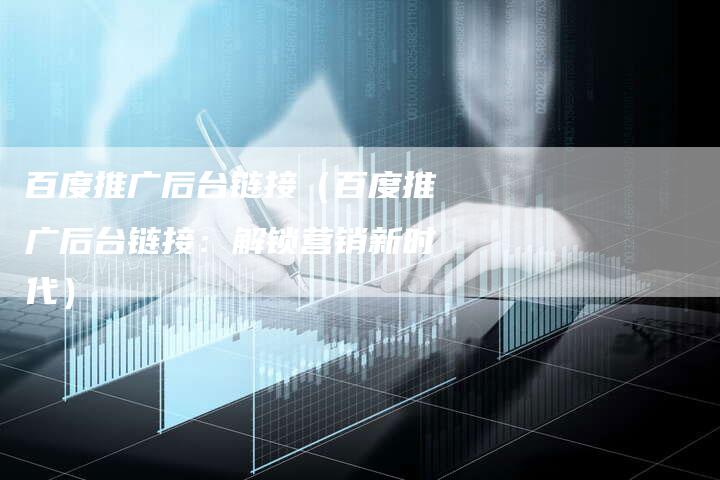 百度推广后台链接（百度推广后台链接：解锁营销新时代）