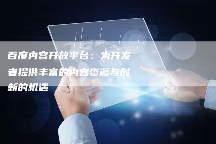 百度内容开放平台：为开发者提供丰富的内容资源与创新的机遇