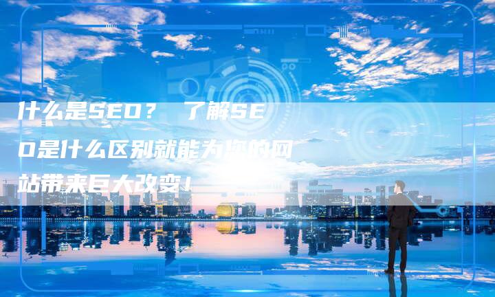 什么是SEO？ 了解SEO是什么区别就能为您的网站带来巨大改变！