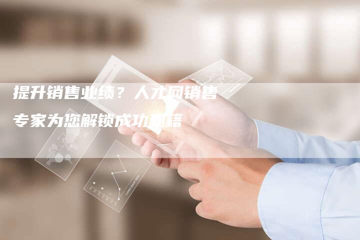 提升销售业绩？人才网销售专家为您解锁成功秘籍