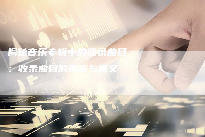 揭秘音乐专辑中的收录曲目：收录曲目的解析与意义