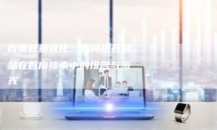 百度权重优化：如何提升网站在百度搜索中的排名与曝光