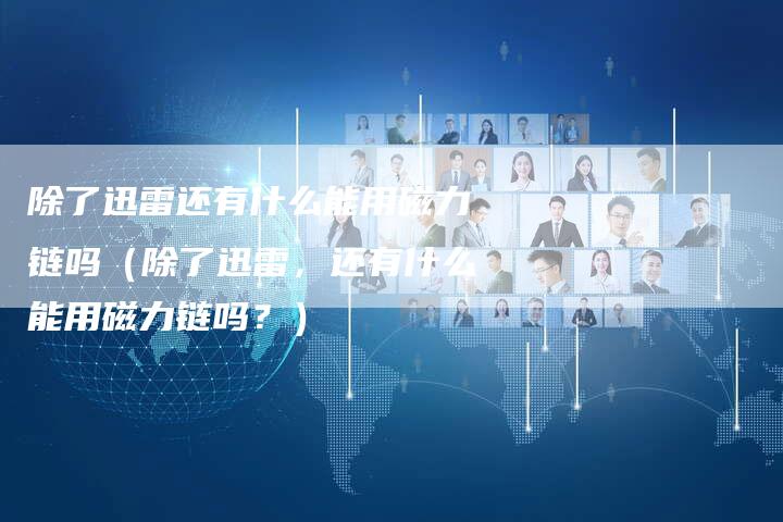 除了迅雷还有什么能用磁力链吗（除了迅雷，还有什么能用磁力链吗？）