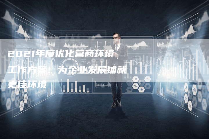 2021年度优化营商环境工作方案：为企业发展铺就更佳环境