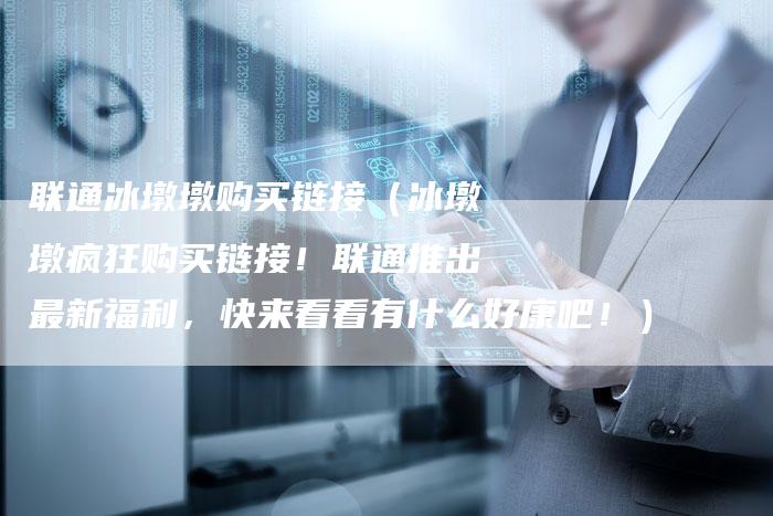 联通冰墩墩购买链接（冰墩墩疯狂购买链接！联通推出最新福利，快来看看有什么好康吧！）