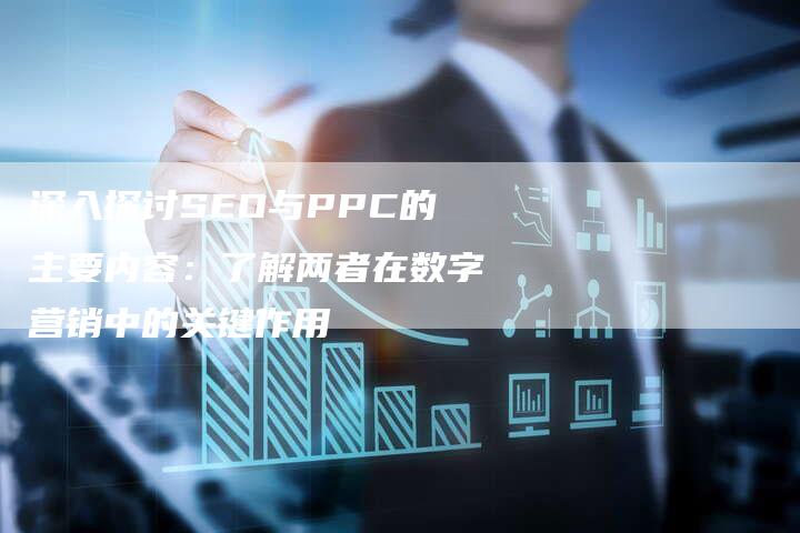 深入探讨SEO与PPC的主要内容：了解两者在数字营销中的关键作用