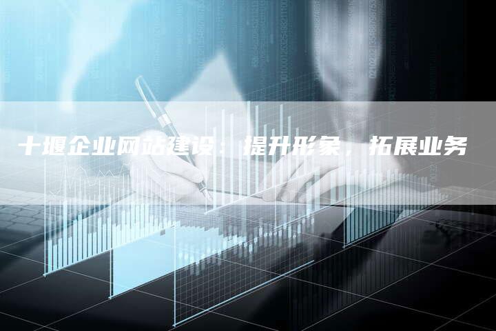 十堰企业网站建设：提升形象，拓展业务