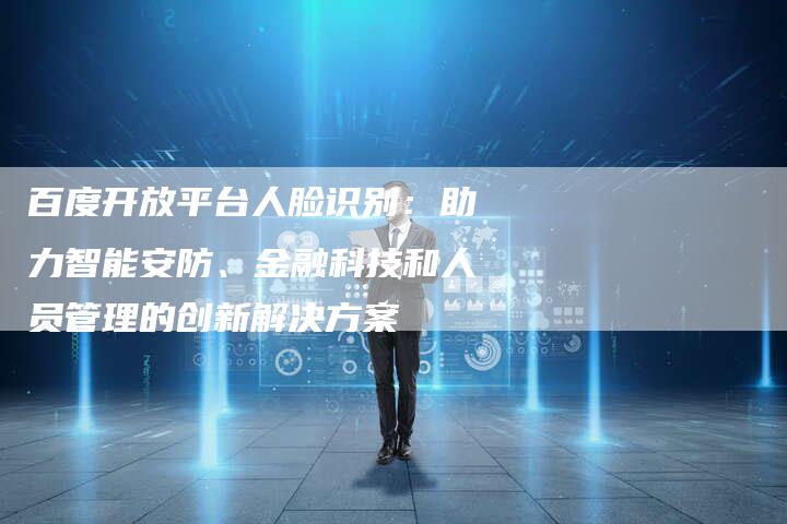 百度开放平台人脸识别：助力智能安防、金融科技和人员管理的创新解决方案