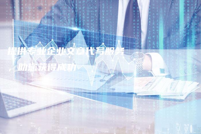 提供专业企业文章代写服务，助您获得成功