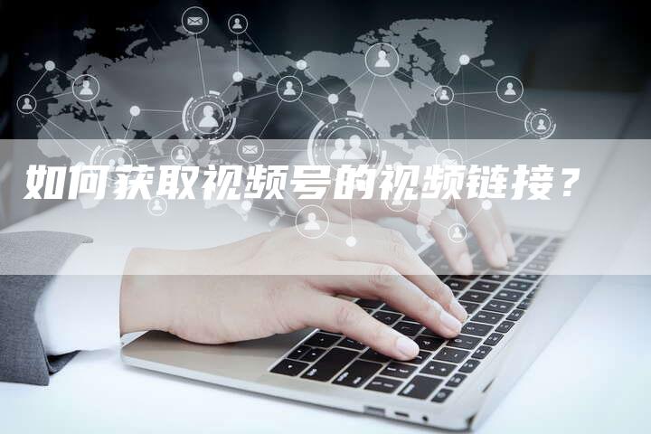 如何获取视频号的视频链接？