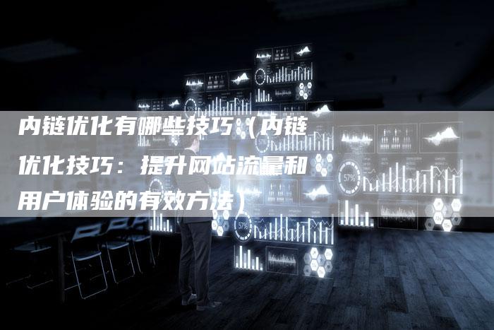 内链优化有哪些技巧（内链优化技巧：提升网站流量和用户体验的有效方法）