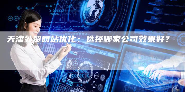 天津外贸网站优化：选择哪家公司效果好？